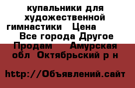 купальники для художественной гимнастики › Цена ­ 12 000 - Все города Другое » Продам   . Амурская обл.,Октябрьский р-н